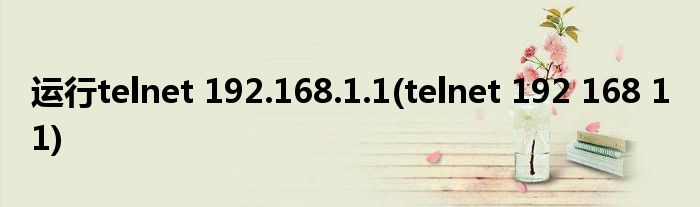 运行telnet 192.168.1.1(telnet 192 168 1 1)