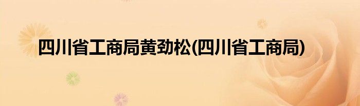 四川省工商局黄劲松(四川省工商局)