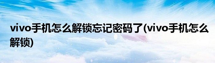 vivo手机怎么解锁忘记密码了(vivo手机怎么解锁)