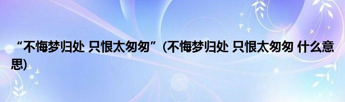 “不悔梦归处 只恨太匆匆”(不悔梦归处 只恨太匆匆 什么意思)