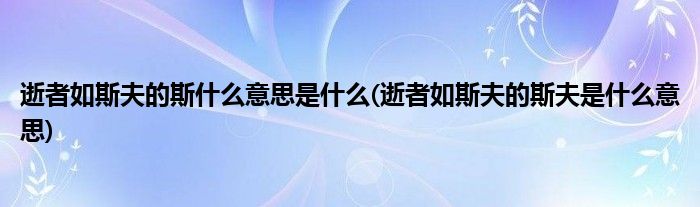 逝者如斯夫的斯什么意思是什么(逝者如斯夫的斯夫是什么意思)