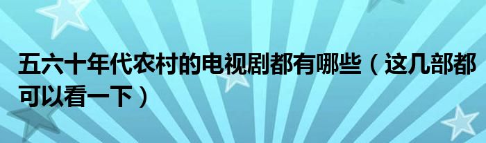 五六十年代农村的电视剧都有哪些（这几部都可以看一下）