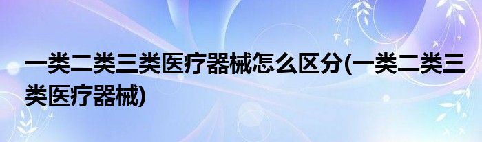 一类二类三类医疗器械怎么区分(一类二类三类医疗器械)