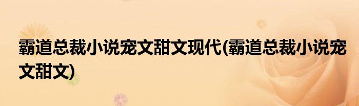 霸道总裁小说宠文甜文现代(霸道总裁小说宠文甜文)