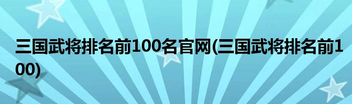 三国武将排名前100名官网(三国武将排名前100)