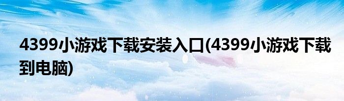 4399小游戏下载安装入口(4399小游戏下载到电脑)