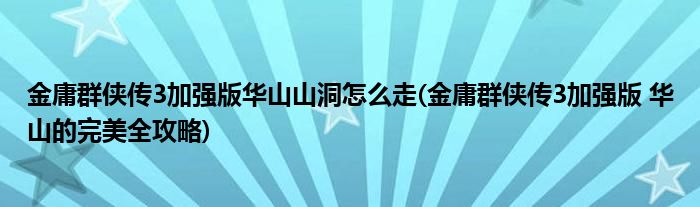 金庸群侠传3加强版华山山洞怎么走(金庸群侠传3加强版 华山的完美全攻略)