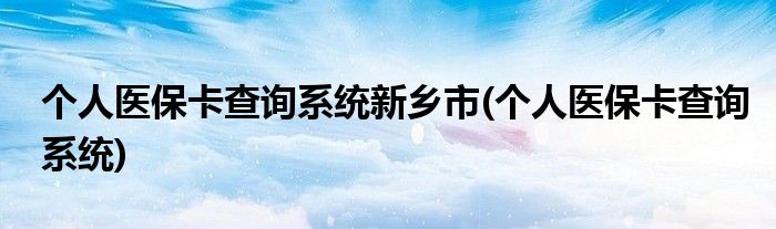 个人医保卡查询系统新乡市(个人医保卡查询系统)