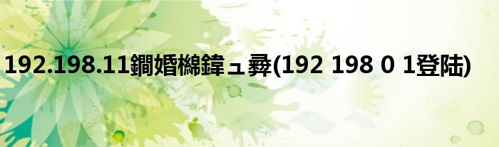 192.198.11鐧婚檰鍏ュ彛(192 198 0 1登陆)