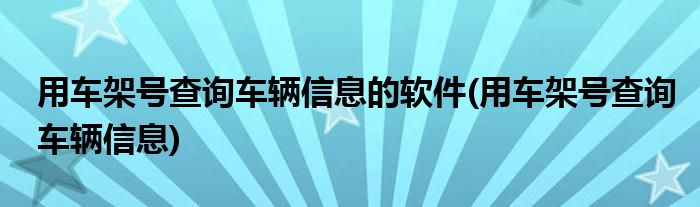 用车架号查询车辆信息的软件(用车架号查询车辆信息)