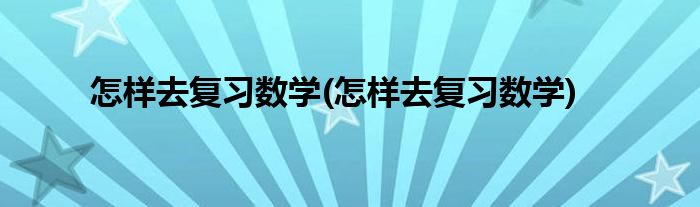 怎样去复习数学(怎样去复习数学)