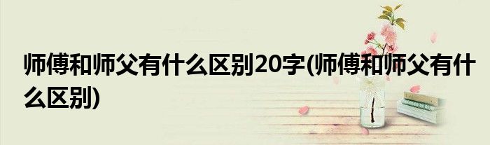 师傅和师父有什么区别20字(师傅和师父有什么区别)