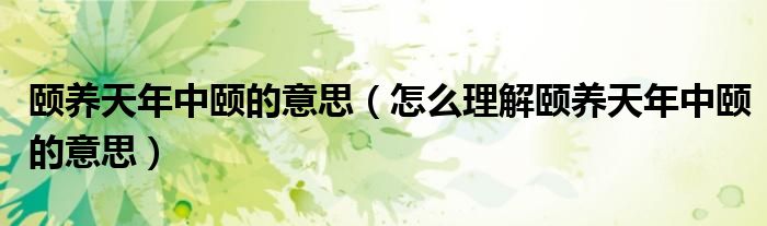 颐养天年中颐的意思（怎么理解颐养天年中颐的意思）