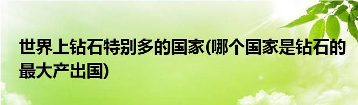 世界上钻石特别多的国家(哪个国家是钻石的最大产出国)