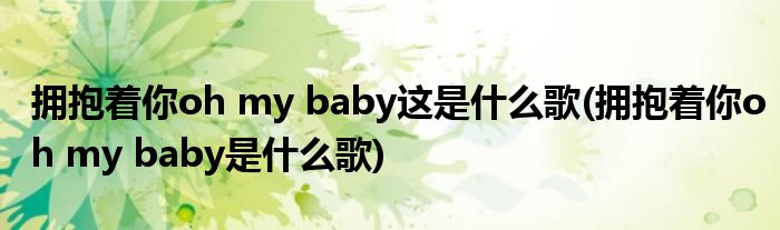 拥抱着你oh my baby这是什么歌(拥抱着你oh my baby是什么歌)