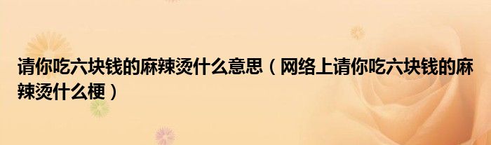 请你吃六块钱的麻辣烫什么意思（网络上请你吃六块钱的麻辣烫什么梗）