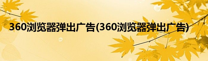 360浏览器弹出广告(360浏览器弹出广告)