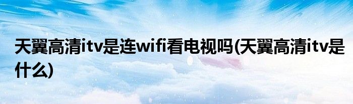 天翼高清itv是连wifi看电视吗(天翼高清itv是什么)