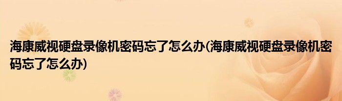 海康威视硬盘录像机密码忘了怎么办(海康威视硬盘录像机密码忘了怎么办)