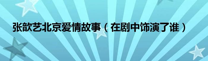 张歆艺北京爱情故事（在剧中饰演了谁）