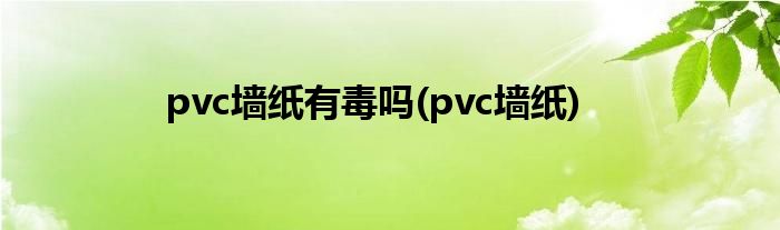 pvc墙纸有毒吗(pvc墙纸)