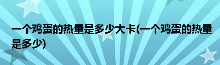 一个鸡蛋的热量是多少大卡(一个鸡蛋的热量是多少)