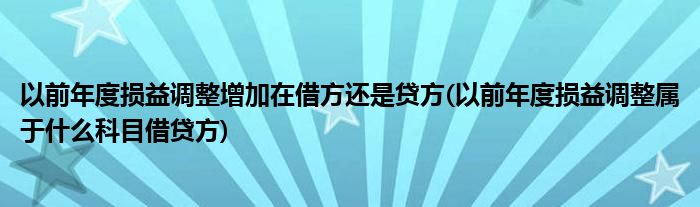 以前年度损益调整增加在借方还是贷方(以前年度损益调整属于什么科目借贷方)