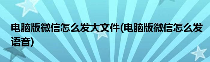 电脑版微信怎么发大文件(电脑版微信怎么发语音)