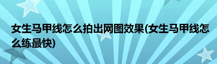 女生马甲线怎么拍出网图效果(女生马甲线怎么练最快)