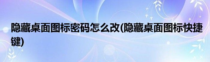 隐藏桌面图标密码怎么改(隐藏桌面图标快捷键)