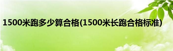 1500米跑多少算合格(1500米长跑合格标准)