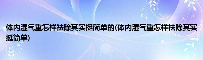 体内湿气重怎样祛除其实挺简单的(体内湿气重怎样祛除其实挺简单)