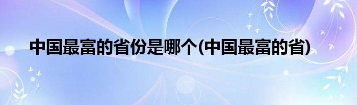 中国最富的省份是哪个(中国最富的省)