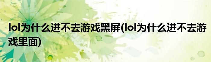 lol为什么进不去游戏黑屏(lol为什么进不去游戏里面)