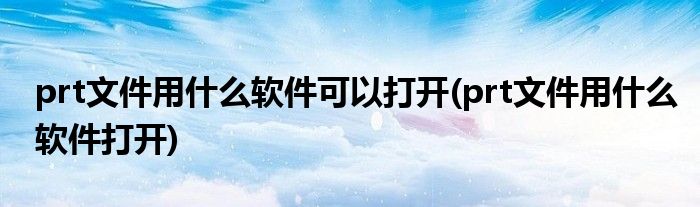 prt文件用什么软件可以打开(prt文件用什么软件打开)