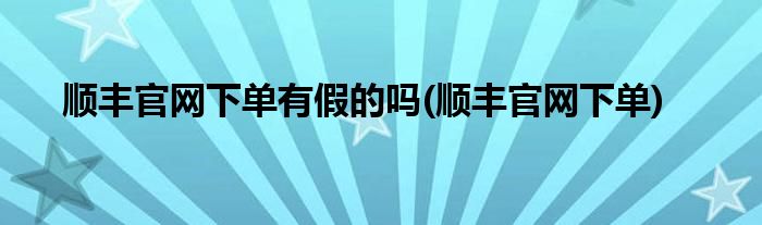 顺丰官网下单有假的吗(顺丰官网下单)