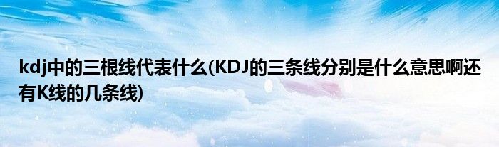 kdj中的三根线代表什么(KDJ的三条线分别是什么意思啊还有K线的几条线)