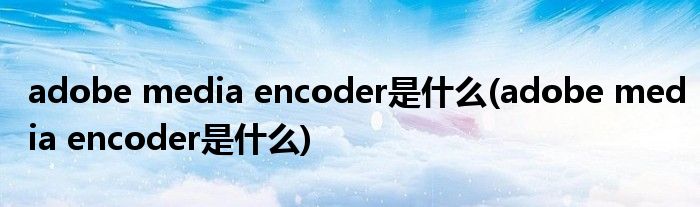 adobe media encoder是什么(adobe media encoder是什么)