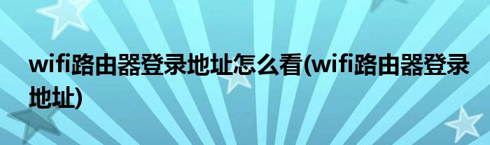 wifi路由器登录地址怎么看(wifi路由器登录地址)