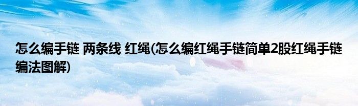 怎么编手链 两条线 红绳(怎么编红绳手链简单2股红绳手链编法图解)