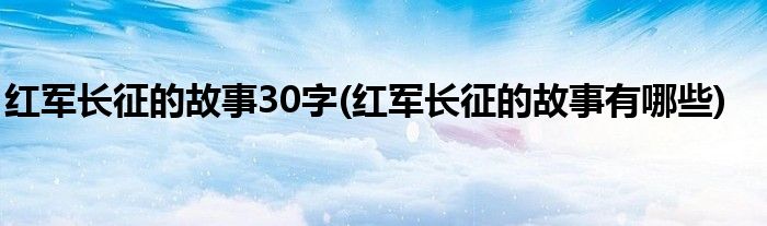 红军长征的故事30字(红军长征的故事有哪些)