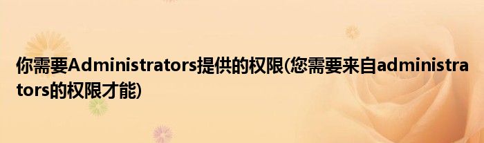 你需要Administrators提供的权限(您需要来自administrators的权限才能)