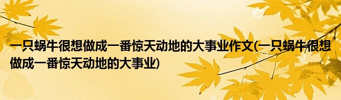 一只蜗牛很想做成一番惊天动地的大事业作文(一只蜗牛很想做成一番惊天动地的大事业)