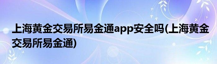 上海黄金交易所易金通app安全吗(上海黄金交易所易金通)