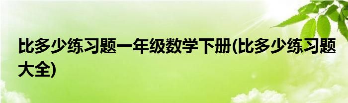 比多少练习题一年级数学下册(比多少练习题大全)