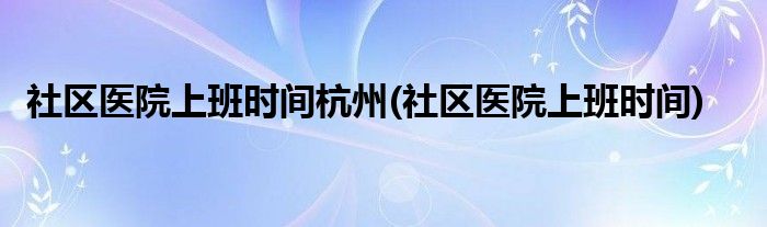 社区医院上班时间杭州(社区医院上班时间)