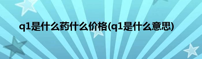 q1是什么药什么价格(q1是什么意思)