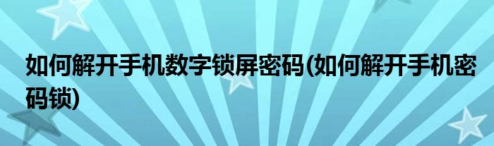 如何解开手机数字锁屏密码(如何解开手机密码锁)