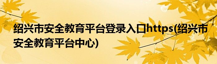 绍兴市安全教育平台登录入口https(绍兴市安全教育平台中心)