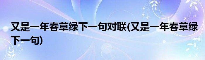 又是一年春草绿下一句对联(又是一年春草绿下一句)